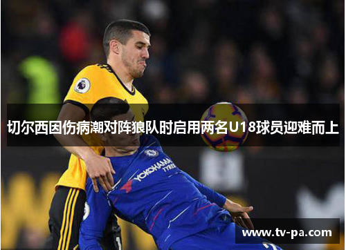 切尔西因伤病潮对阵狼队时启用两名U18球员迎难而上 切尔西因伤病潮对阵狼队时启用两名U18球员迎难而上