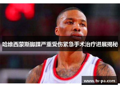 哈维西蒙斯脚踝严重受伤紧急手术治疗进展揭秘 哈维西蒙斯脚踝严重受伤紧急手术治疗进展揭秘