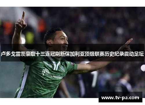 卢多戈雷茨豪取十三连冠刷新保加利亚顶级联赛历史纪录震动足坛 卢多戈雷茨豪取十三连冠刷新保加利亚顶级联赛历史纪录震动足坛