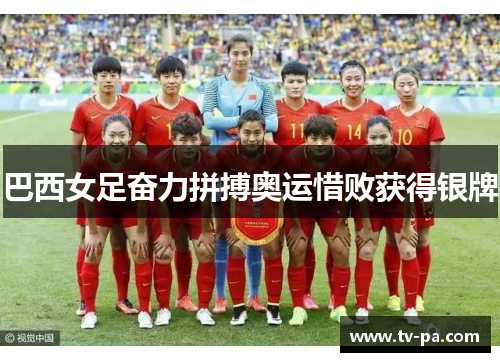 巴西女足奋力拼搏奥运惜败获得银牌 巴西女足奋力拼搏奥运惜败获得银牌