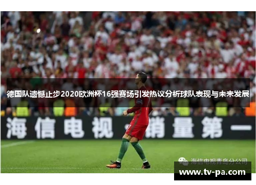 德国队遗憾止步2020欧洲杯16强赛场引发热议分析球队表现与未来发展 德国队遗憾止步2020欧洲杯16强赛场引发热议分析球队表现与未来发展
