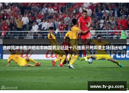 选帅风波未散洪明甫率韩国男足征战十八强赛开局即遭主场球迷嘘声 选帅风波未散洪明甫率韩国男足征战十八强赛开局即遭主场球迷嘘声