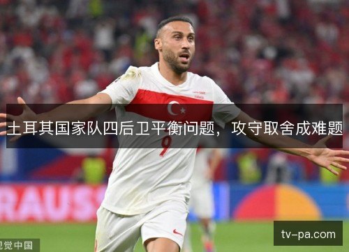 土耳其国家队四后卫平衡问题,攻守取舍成难题 土耳其国家队四后卫平衡问题,攻守取舍成难题