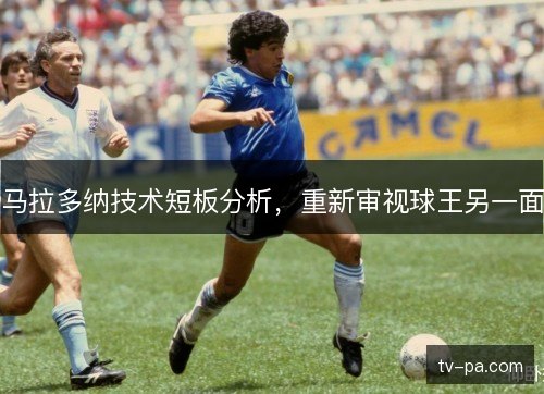 马拉多纳技术短板分析,重新审视球王另一面 马拉多纳技术短板分析,重新审视球王另一面