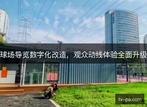 球场导览数字化改造，观众动线体验全面升级