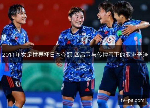 2011年女足世界杯日本夺冠 四后卫与传控写下的亚洲奇迹